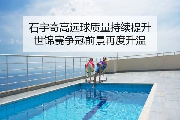 石宇奇高远球质量持续提升 世锦赛争冠前景再度升温