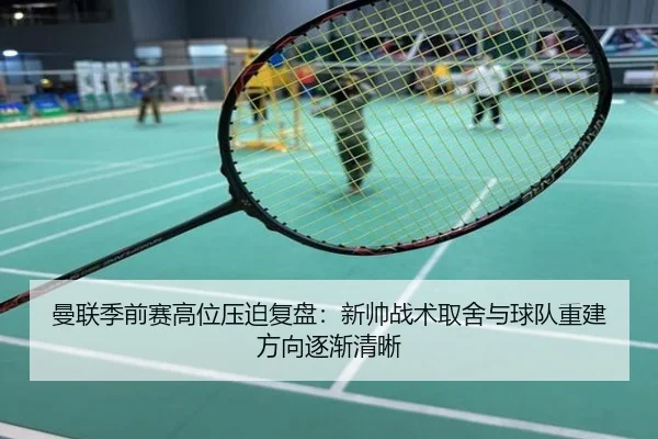 曼联季前赛高位压迫复盘：新帅战术取舍与球队重建方向逐渐清晰